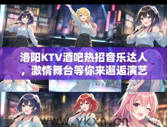 洛阳KTV酒吧热招音乐达人，激情舞台等你来邂逅演艺梦想！