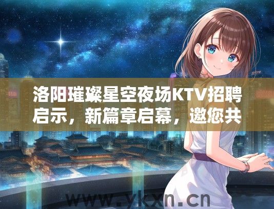 洛阳璀璨星空夜场KTV招聘启示，新篇章启幕，邀您共绘璀璨未来！