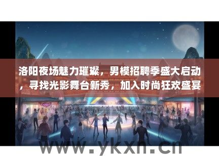 洛阳夜场魅力璀璨，男模招聘季盛大启动，寻找光影舞台新秀，加入时尚狂欢盛宴！