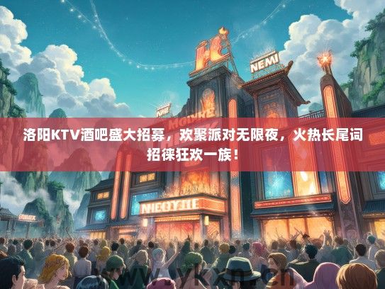 洛阳KTV酒吧盛大招募，欢聚派对无限夜，火热长尾词招徕狂欢一族！