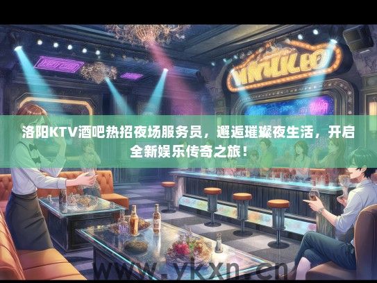 洛阳KTV酒吧热招夜场服务员，邂逅璀璨夜生活，开启全新娱乐传奇之旅！