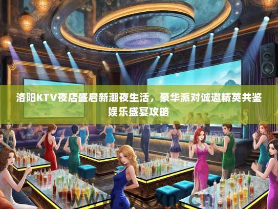 洛阳KTV夜店盛启新潮夜生活，豪华派对诚邀精英共鉴娱乐盛宴攻略