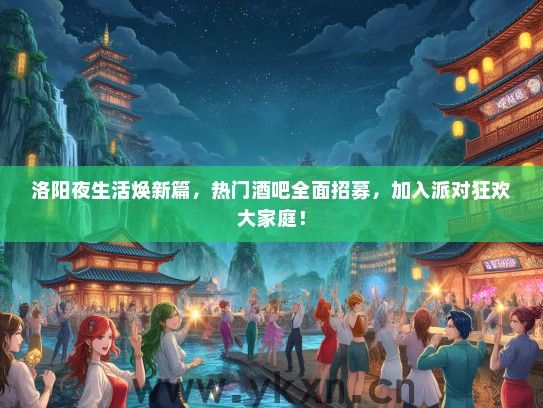 洛阳夜生活焕新篇，热门酒吧全面招募，加入派对狂欢大家庭！