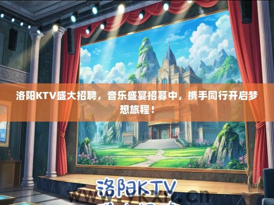 洛阳KTV盛大招聘，音乐盛宴招募中，携手同行开启梦想旅程！