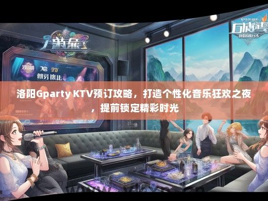 洛阳Gparty KTV预订攻略，打造个性化音乐狂欢之夜，提前锁定精彩时光