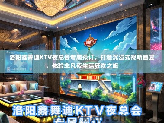 洛阳鑫舞迪KTV夜总会专属预订，打造沉浸式视听盛宴，体验非凡夜生活狂欢之旅