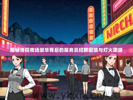 揭秘洛阳夜场繁华背后的服务员招聘困境与灯火阑珊