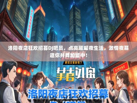 洛阳夜店狂欢招募DJ吧员，点亮璀璨夜生活，激情夜幕邀你共舞加盟中！