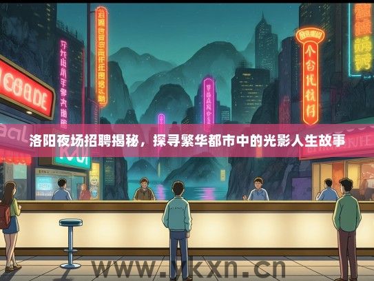洛阳夜场招聘揭秘，探寻繁华都市中的光影人生故事