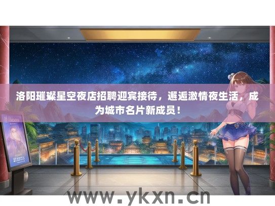 洛阳璀璨星空夜店招聘迎宾接待，邂逅激情夜生活，成为城市名片新成员！