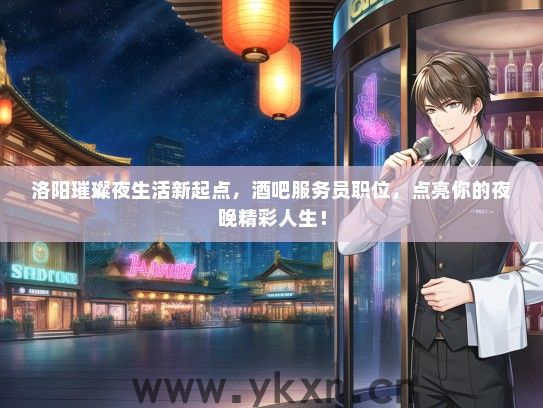 洛阳璀璨夜生活新起点，酒吧服务员职位，点亮你的夜晚精彩人生！