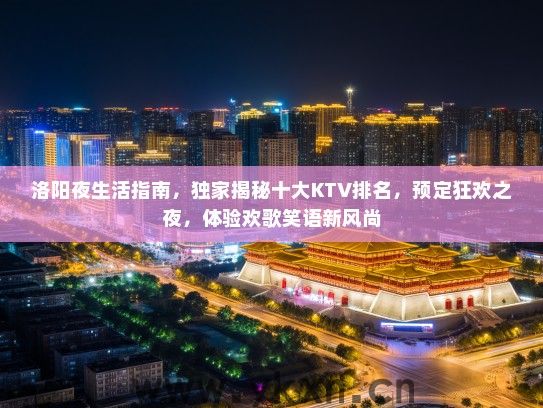 洛阳夜生活指南，独家揭秘十大KTV排名，预定狂欢之夜，体验欢歌笑语新风尚