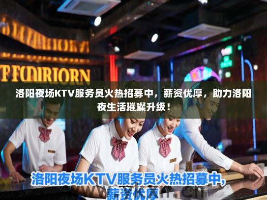 洛阳夜场KTV服务员火热招募中，薪资优厚，助力洛阳夜生活璀璨升级！